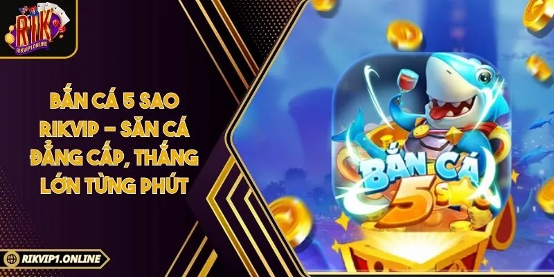 Bắn Cá 5 Sao RIKVIP - Săn Cá Đẳng Cấp, Thắng Lớn Từng Phút