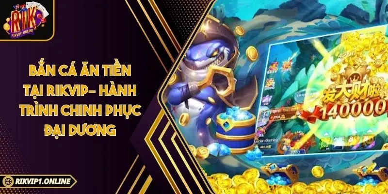 Bắn Cá Ăn Tiền tại RIKVIP– Hành Trình Chinh Phục Đại Dương