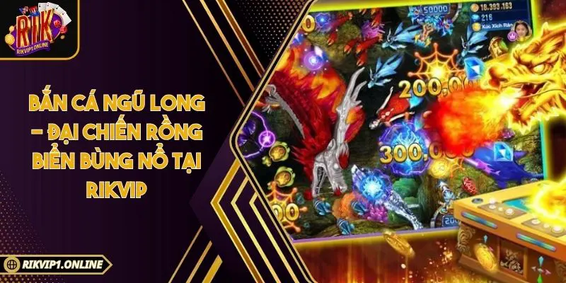 Bắn Cá Ngũ Long - Đại Chiến Rồng Biển Bùng Nổ Tại RIKVIP