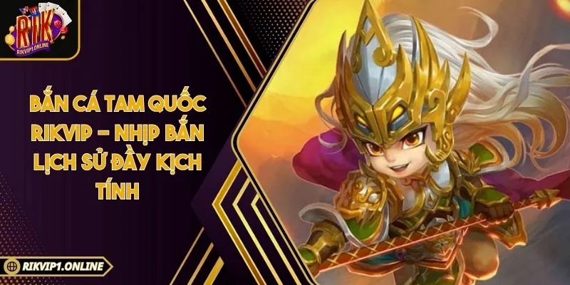 Bắn Cá Tam Quốc RIKVIP - Nhịp Bắn Lịch Sử Đầy Kịch Tính