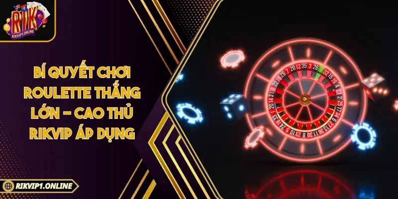 Bí Quyết Chơi Roulette Thắng Lớn - Cao Thủ RIKVIP Áp Dụng