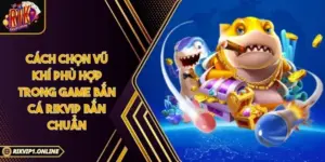 Cách Chọn Vũ Khí Phù Hợp Trong Game Bắn Cá RIKVIP Bắn Chuẩn