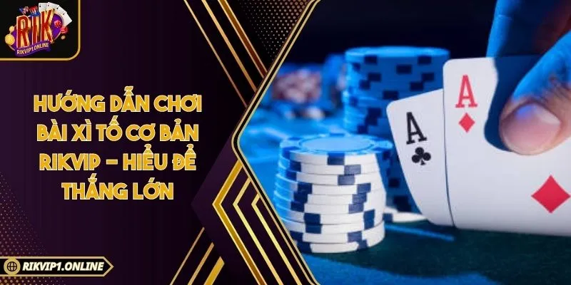 Hướng Dẫn Chơi Bài Xì Tố Cơ Bản RIKVIP - Hiểu Để Thắng Lớn