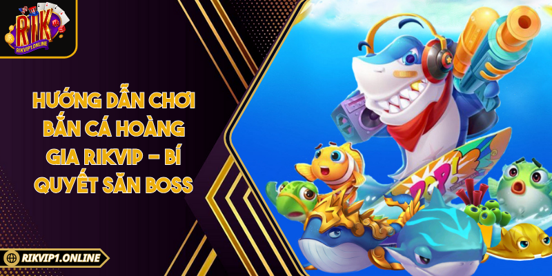 Hướng Dẫn Chơi Bắn Cá Hoàng Gia RIKVIP - Bí Quyết Săn Boss