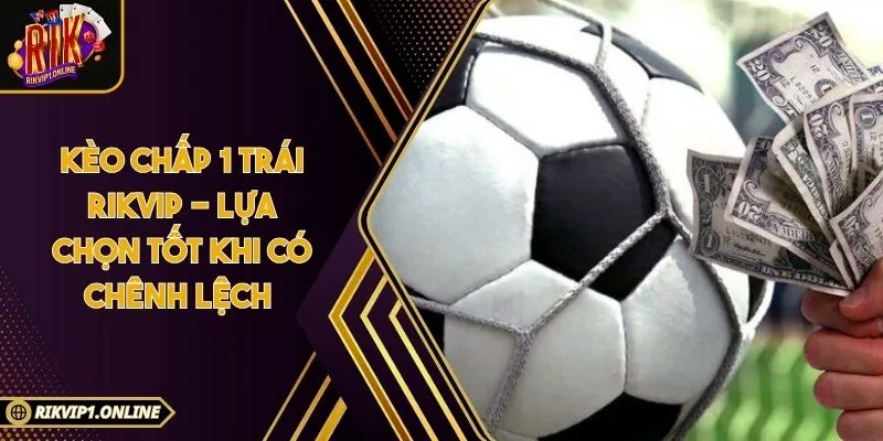 Kèo Chấp 1 Trái RIKVIP - Lựa Chọn Tốt Khi Có Chênh Lệch