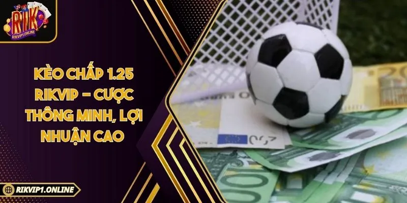 Kèo Chấp 1.25 RIKVIP - Cược Thông Minh, Lợi Nhuận Cao 