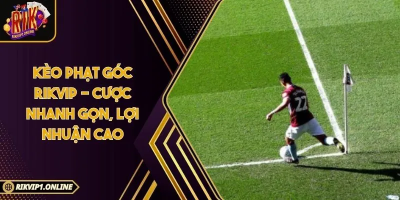 Kèo Phạt Góc RIKVIP - Cược Nhanh Gọn, Lợi Nhuận Cao