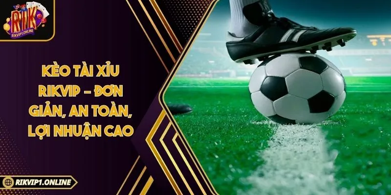 Kèo Tài Xỉu RIKVIP – Đơn Giản, An Toàn, Lợi Nhuận Cao
