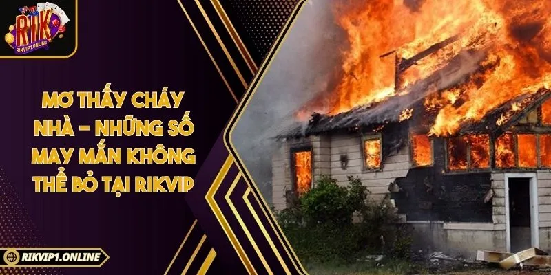 Mơ Thấy Cháy Nhà - Những Số May Mắn Không Thể Bỏ Tại RIKVIP