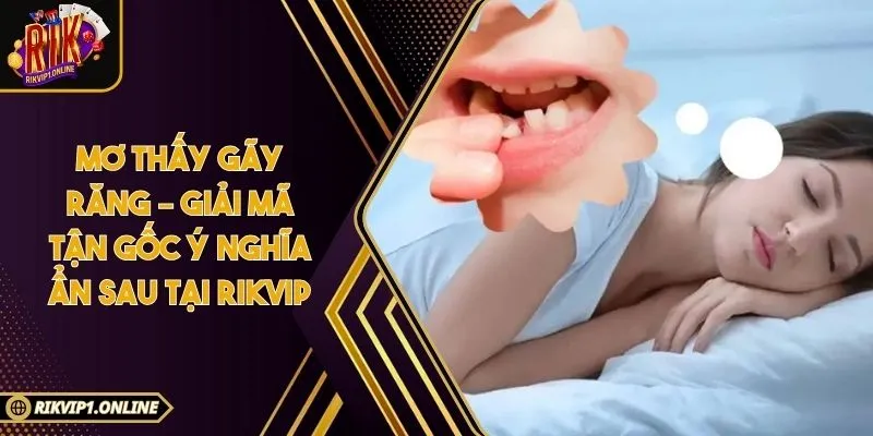 Mơ Thấy Gãy Răng – Giải Mã Tận Gốc Ý Nghĩa Ẩn Sau Tại RIKVIP