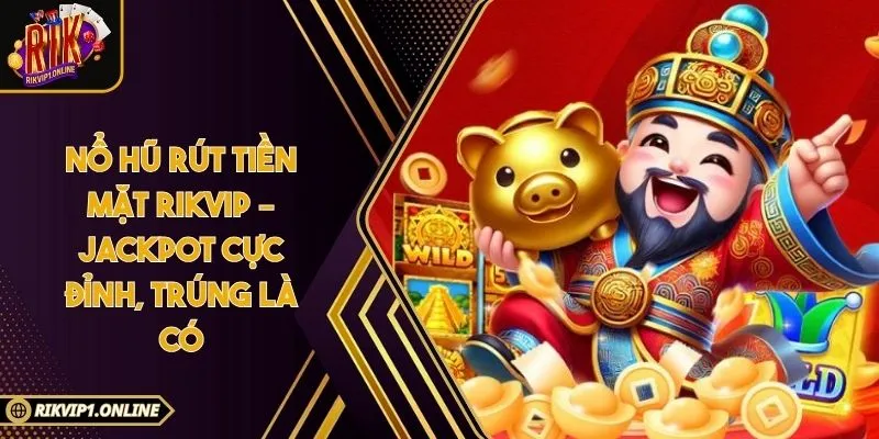 Nổ Hũ Rút Tiền Mặt RIKVIP – Jackpot Cực Đỉnh, Trúng Là Có
