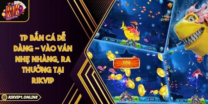 TP Bắn Cá Dễ Dàng - Vào Ván Nhẹ Nhàng, Ra Thưởng Tại RIKVIP